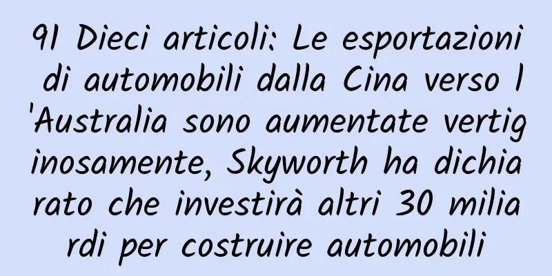91 Dieci articoli: Le esportazioni di automobili dalla Cina verso l'Australia sono aumentate vertiginosamente, Skyworth ha dichiarato che investirà altri 30 miliardi per costruire automobili