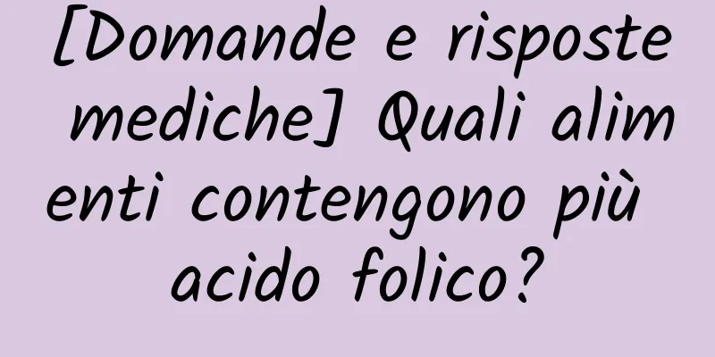 [Domande e risposte mediche] Quali alimenti contengono più acido folico?