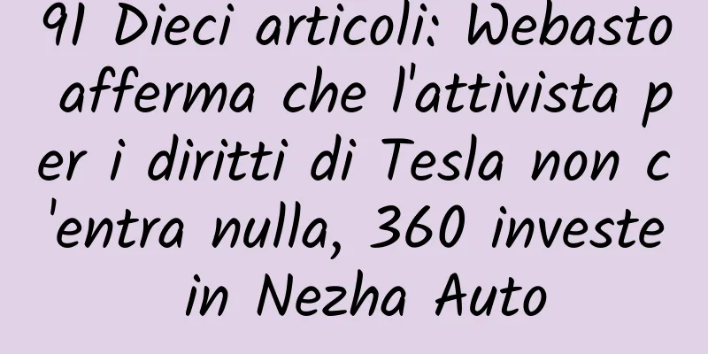 91 Dieci articoli: Webasto afferma che l'attivista per i diritti di Tesla non c'entra nulla, 360 investe in Nezha Auto