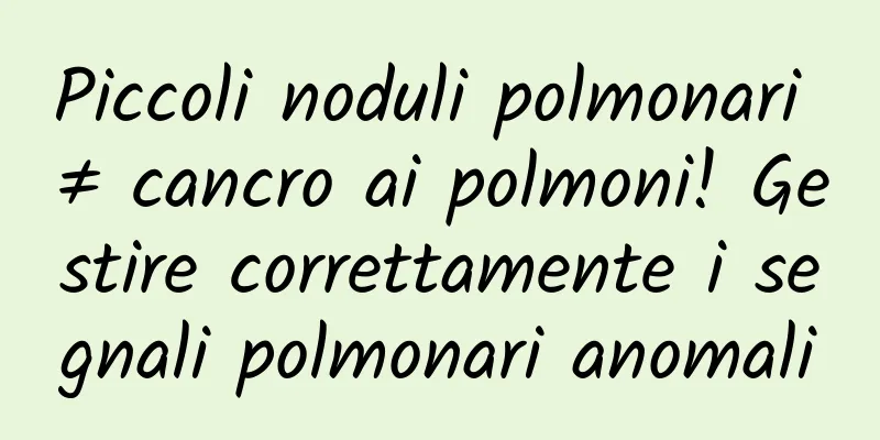 Piccoli noduli polmonari ≠ cancro ai polmoni! Gestire correttamente i segnali polmonari anomali