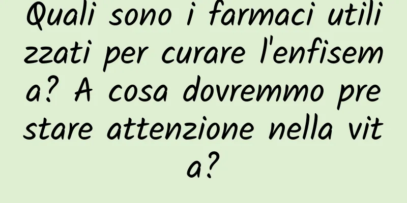 Quali sono i farmaci utilizzati per curare l'enfisema? A cosa dovremmo prestare attenzione nella vita?