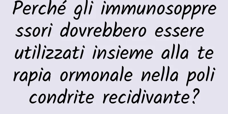 Perché gli immunosoppressori dovrebbero essere utilizzati insieme alla terapia ormonale nella policondrite recidivante?