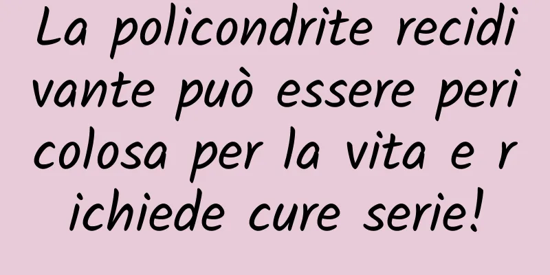 La policondrite recidivante può essere pericolosa per la vita e richiede cure serie!