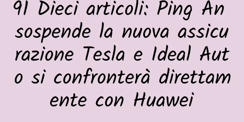 91 Dieci articoli: Ping An sospende la nuova assicurazione Tesla e Ideal Auto si confronterà direttamente con Huawei