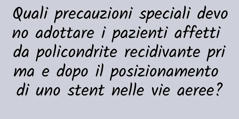 Quali precauzioni speciali devono adottare i pazienti affetti da policondrite recidivante prima e dopo il posizionamento di uno stent nelle vie aeree?