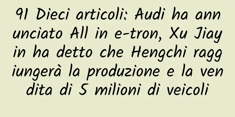 91 Dieci articoli: Audi ha annunciato All in e-tron, Xu Jiayin ha detto che Hengchi raggiungerà la produzione e la vendita di 5 milioni di veicoli