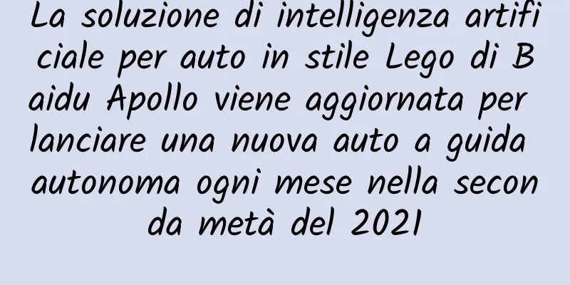 La soluzione di intelligenza artificiale per auto in stile Lego di Baidu Apollo viene aggiornata per lanciare una nuova auto a guida autonoma ogni mese nella seconda metà del 2021