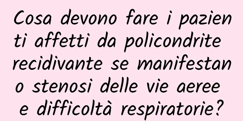 Cosa devono fare i pazienti affetti da policondrite recidivante se manifestano stenosi delle vie aeree e difficoltà respiratorie?