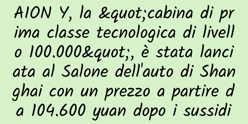 AION Y, la "cabina di prima classe tecnologica di livello 100.000", è stata lanciata al Salone dell'auto di Shanghai con un prezzo a partire da 104.600 yuan dopo i sussidi