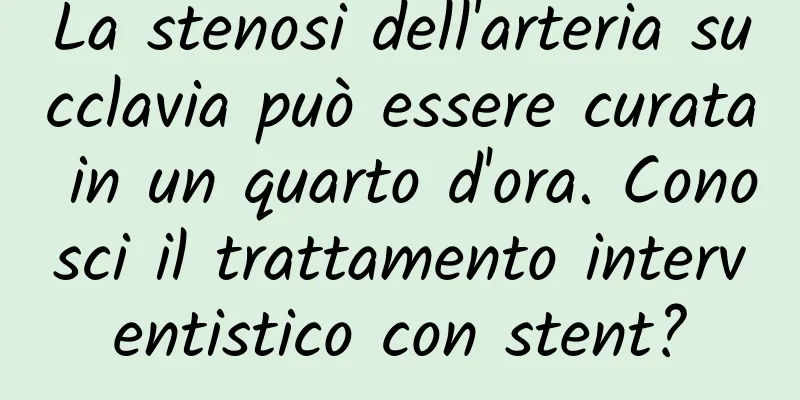 La stenosi dell'arteria succlavia può essere curata in un quarto d'ora. Conosci il trattamento interventistico con stent?