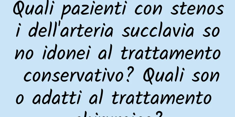 Quali pazienti con stenosi dell'arteria succlavia sono idonei al trattamento conservativo? Quali sono adatti al trattamento chirurgico?