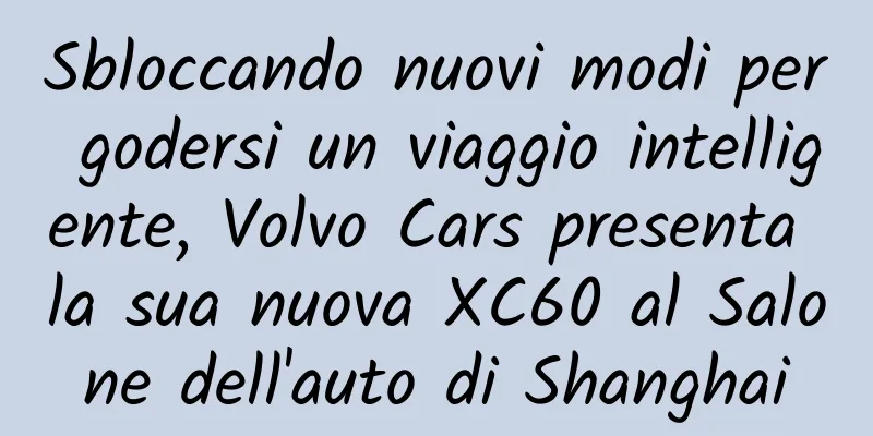 Sbloccando nuovi modi per godersi un viaggio intelligente, Volvo Cars presenta la sua nuova XC60 al Salone dell'auto di Shanghai