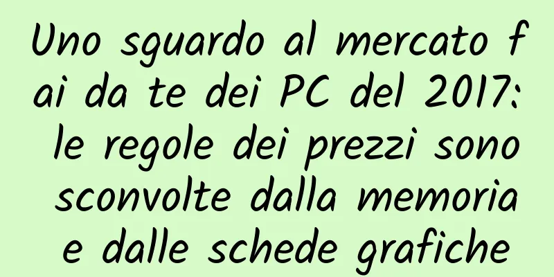 Uno sguardo al mercato fai da te dei PC del 2017: le regole dei prezzi sono sconvolte dalla memoria e dalle schede grafiche