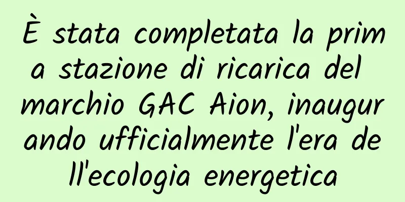 È stata completata la prima stazione di ricarica del marchio GAC Aion, inaugurando ufficialmente l'era dell'ecologia energetica