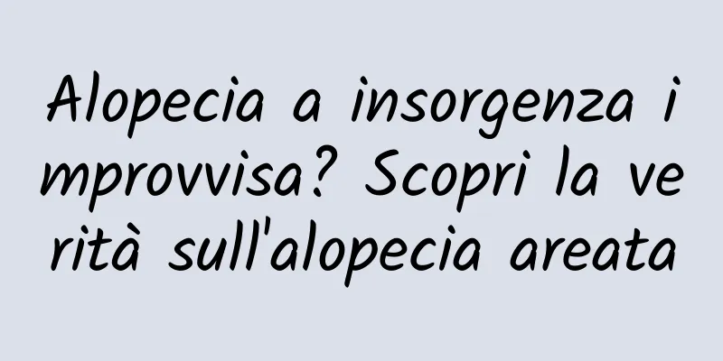 Alopecia a insorgenza improvvisa? Scopri la verità sull'alopecia areata