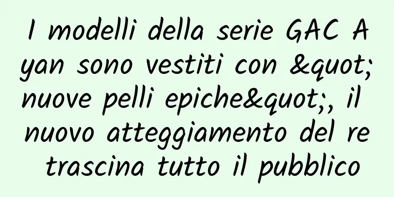 I modelli della serie GAC Ayan sono vestiti con "nuove pelli epiche", il nuovo atteggiamento del re trascina tutto il pubblico