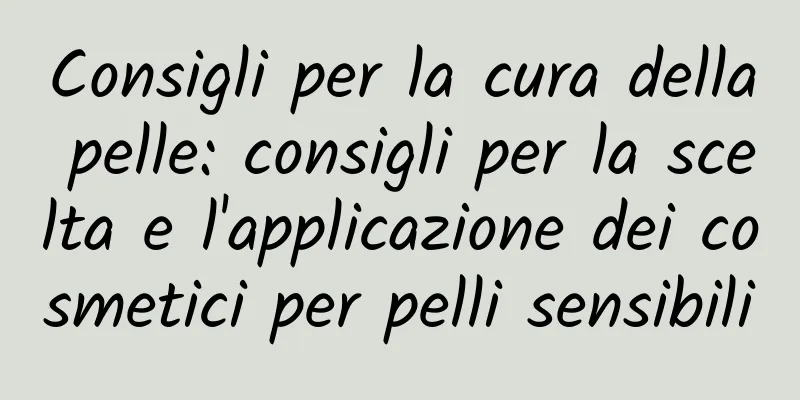 Consigli per la cura della pelle: consigli per la scelta e l'applicazione dei cosmetici per pelli sensibili