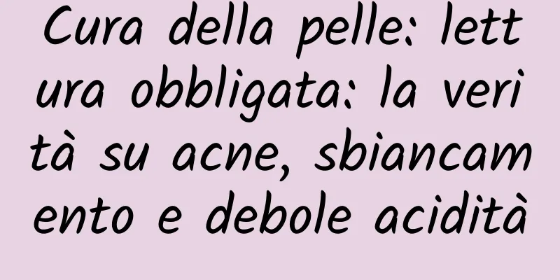 Cura della pelle: lettura obbligata: la verità su acne, sbiancamento e debole acidità