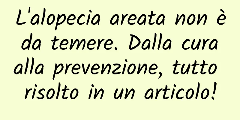 L'alopecia areata non è da temere. Dalla cura alla prevenzione, tutto risolto in un articolo!