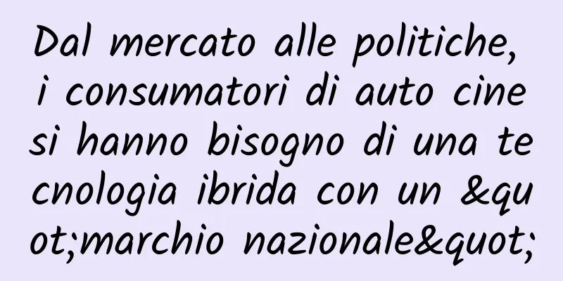 Dal mercato alle politiche, i consumatori di auto cinesi hanno bisogno di una tecnologia ibrida con un "marchio nazionale"