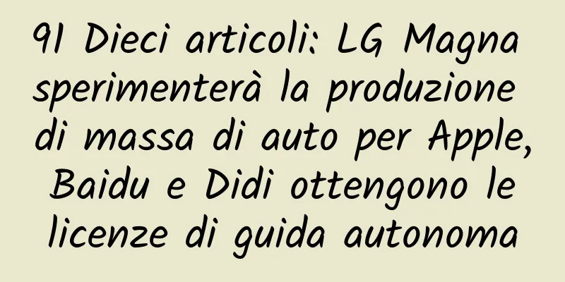 91 Dieci articoli: LG Magna sperimenterà la produzione di massa di auto per Apple, Baidu e Didi ottengono le licenze di guida autonoma