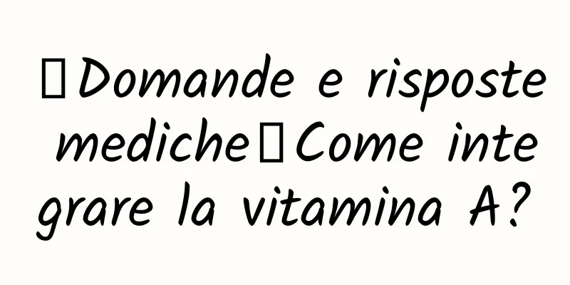 【Domande e risposte mediche】Come integrare la vitamina A?