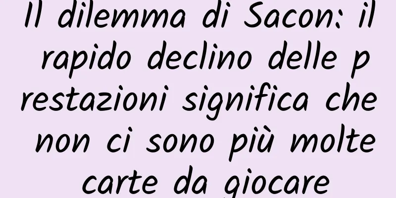 Il dilemma di Sacon: il rapido declino delle prestazioni significa che non ci sono più molte carte da giocare