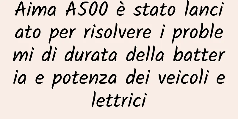 Aima A500 è stato lanciato per risolvere i problemi di durata della batteria e potenza dei veicoli elettrici