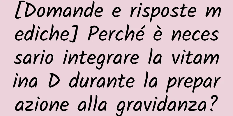 [Domande e risposte mediche] Perché è necessario integrare la vitamina D durante la preparazione alla gravidanza?