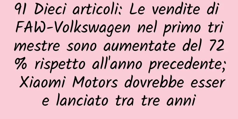 91 Dieci articoli: Le vendite di FAW-Volkswagen nel primo trimestre sono aumentate del 72% rispetto all'anno precedente; Xiaomi Motors dovrebbe essere lanciato tra tre anni
