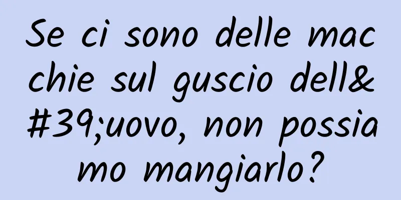 Se ci sono delle macchie sul guscio dell'uovo, non possiamo mangiarlo?