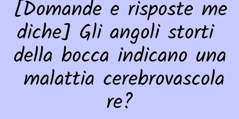 [Domande e risposte mediche] Gli angoli storti della bocca indicano una malattia cerebrovascolare?