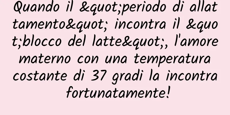 Quando il "periodo di allattamento" incontra il "blocco del latte", l'amore materno con una temperatura costante di 37 gradi la incontra fortunatamente!