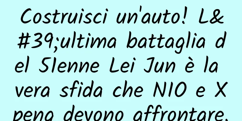 Costruisci un'auto! L'ultima battaglia del 51enne Lei Jun è la vera sfida che NIO e Xpeng devono affrontare.