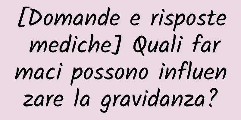 [Domande e risposte mediche] Quali farmaci possono influenzare la gravidanza?