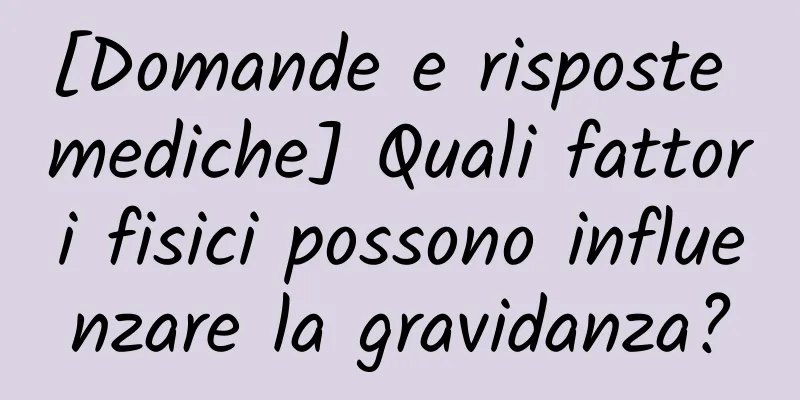 [Domande e risposte mediche] Quali fattori fisici possono influenzare la gravidanza?