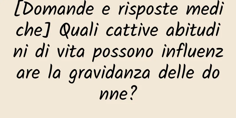 [Domande e risposte mediche] Quali cattive abitudini di vita possono influenzare la gravidanza delle donne?