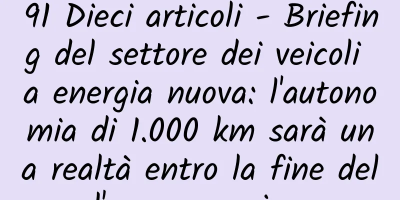 91 Dieci articoli - Briefing del settore dei veicoli a energia nuova: l'autonomia di 1.000 km sarà una realtà entro la fine dell'anno prossimo