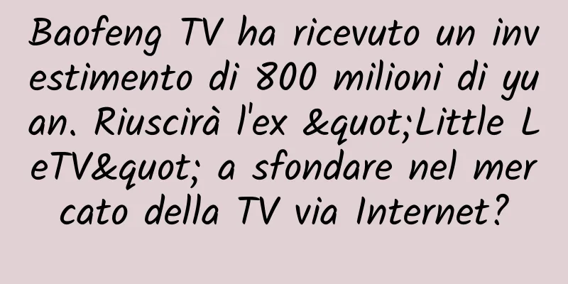Baofeng TV ha ricevuto un investimento di 800 milioni di yuan. Riuscirà l'ex "Little LeTV" a sfondare nel mercato della TV via Internet?