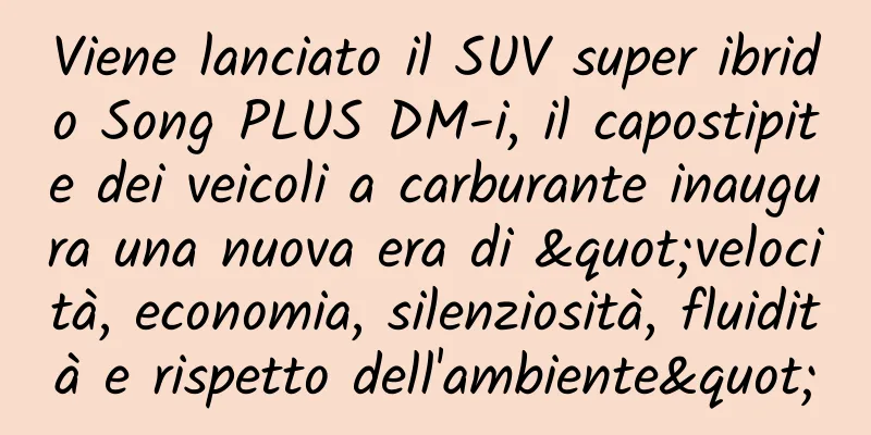 Viene lanciato il SUV super ibrido Song PLUS DM-i, il capostipite dei veicoli a carburante inaugura una nuova era di "velocità, economia, silenziosità, fluidità e rispetto dell'ambiente"