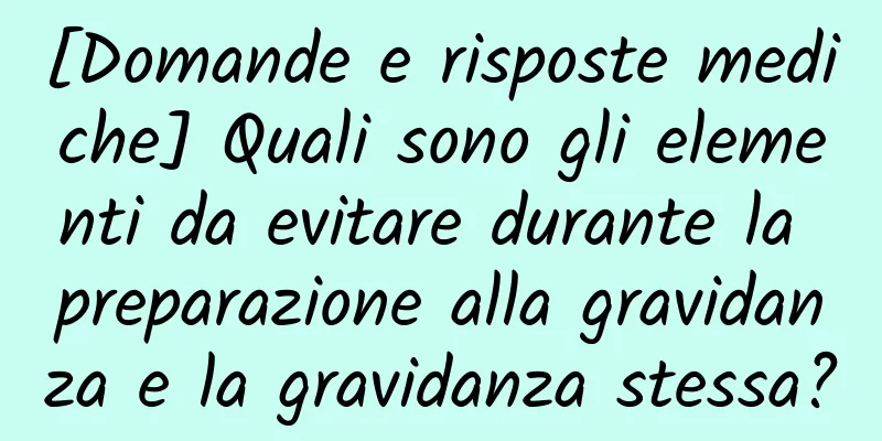 [Domande e risposte mediche] Quali sono gli elementi da evitare durante la preparazione alla gravidanza e la gravidanza stessa?