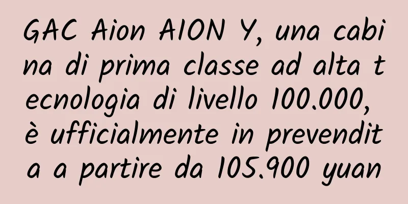 GAC Aion AION Y, una cabina di prima classe ad alta tecnologia di livello 100.000, è ufficialmente in prevendita a partire da 105.900 yuan