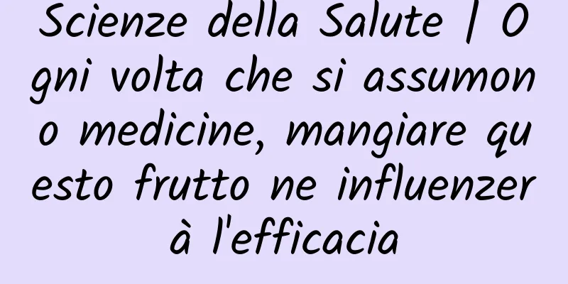 Scienze della Salute | Ogni volta che si assumono medicine, mangiare questo frutto ne influenzerà l'efficacia