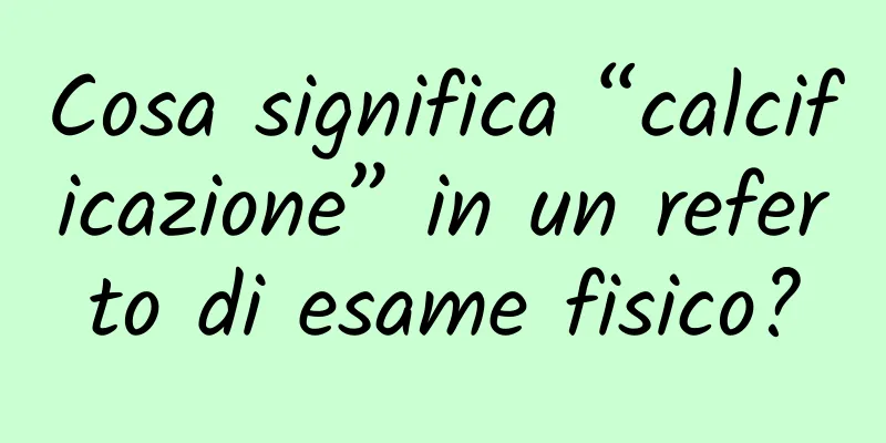 Cosa significa “calcificazione” in un referto di esame fisico?