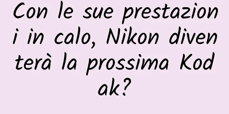 Con le sue prestazioni in calo, Nikon diventerà la prossima Kodak?