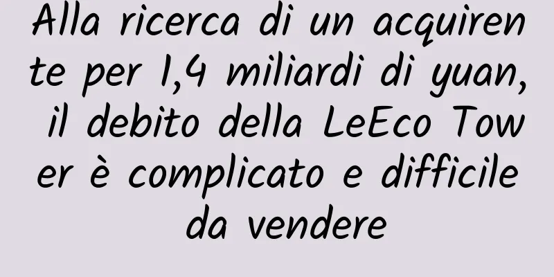 Alla ricerca di un acquirente per 1,4 miliardi di yuan, il debito della LeEco Tower è complicato e difficile da vendere