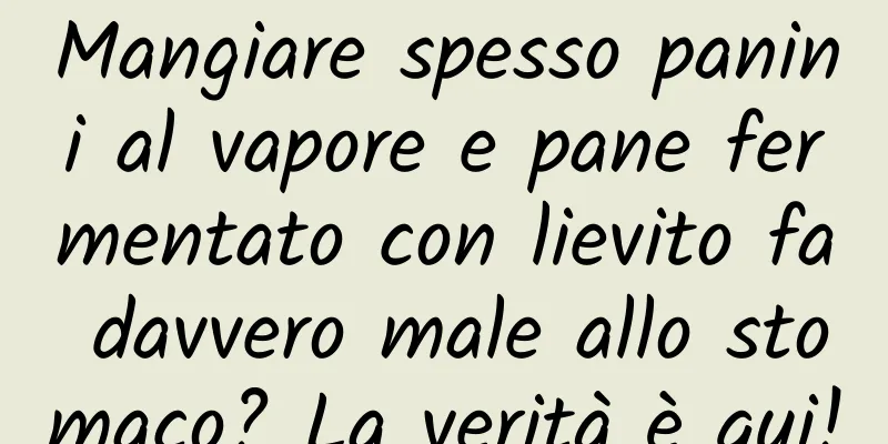 Mangiare spesso panini al vapore e pane fermentato con lievito fa davvero male allo stomaco? La verità è qui!