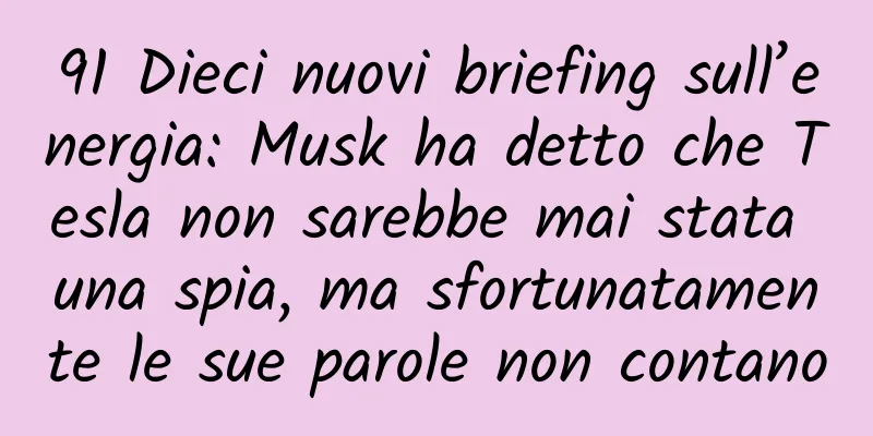 91 Dieci nuovi briefing sull’energia: Musk ha detto che Tesla non sarebbe mai stata una spia, ma sfortunatamente le sue parole non contano