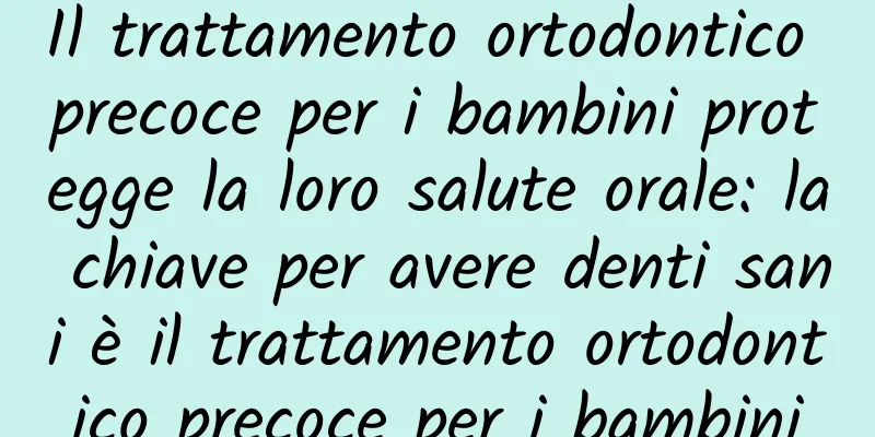 Il trattamento ortodontico precoce per i bambini protegge la loro salute orale: la chiave per avere denti sani è il trattamento ortodontico precoce per i bambini