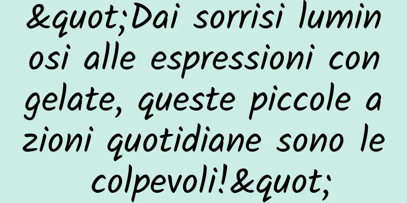 "Dai sorrisi luminosi alle espressioni congelate, queste piccole azioni quotidiane sono le colpevoli!"